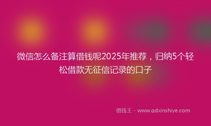 微信怎么备注算借钱呢2025年推荐，归纳5个轻松借款无征信记录的口子