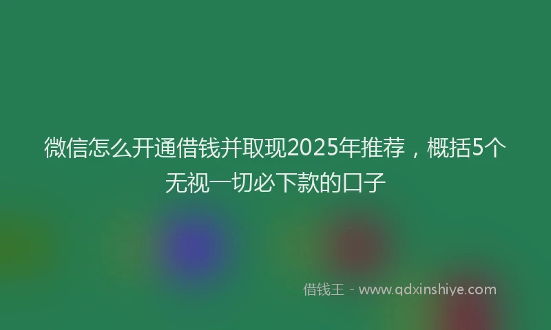 微信怎么开通借钱并取现2025年推荐，概括5个无视一切必下款的口子