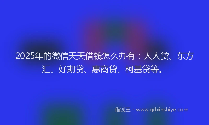 2025年的微信天天借钱怎么办有：人人贷、东方汇、好期贷、惠商贷、柯基贷等。