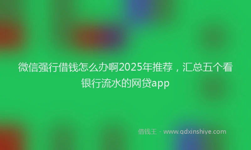 微信强行借钱怎么办啊2025年推荐，汇总五个看银行流水的网贷app