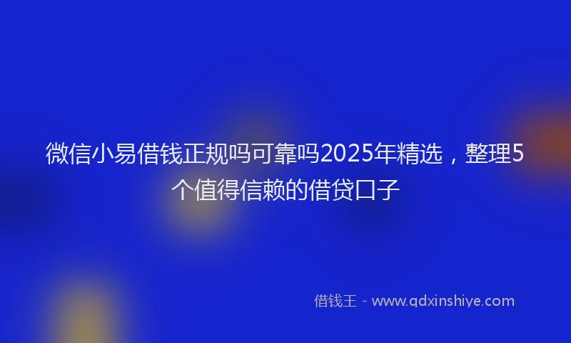 微信小易借钱正规吗可靠吗2025年精选，整理5个值得信赖的借贷口子