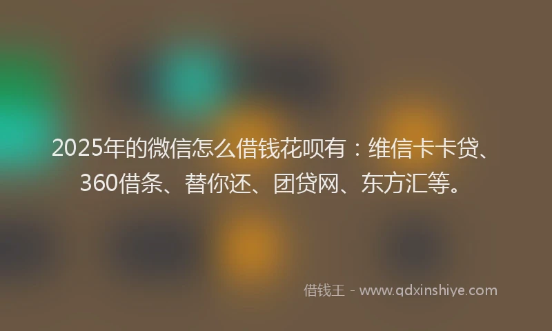 2025年的微信怎么借钱花呗有：维信卡卡贷、360借条、替你还、团贷网、东方汇等。