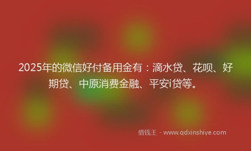 2025年的微信好付备用金有：滴水贷、花呗、好期贷、中原消费金融、平安i贷等。