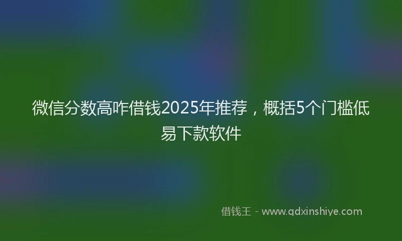 微信分数高咋借钱2025年推荐，概括5个门槛低易下款软件