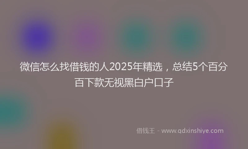 微信怎么找借钱的人2025年精选，总结5个百分百下款无视黑白户口子