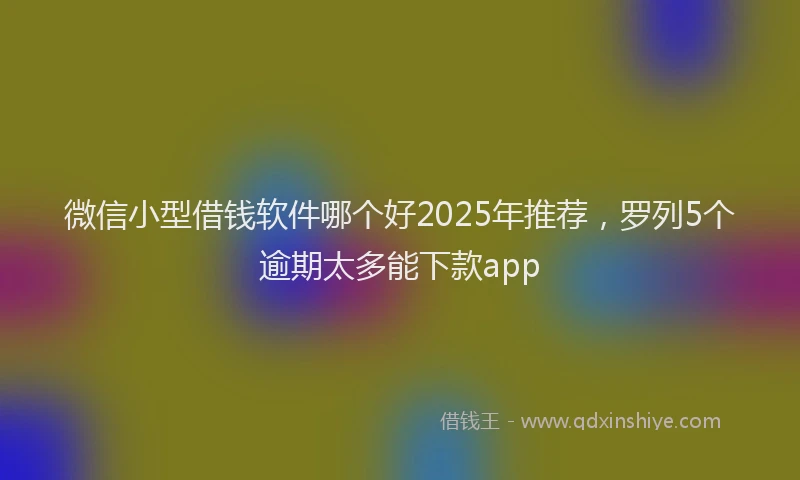 微信小型借钱软件哪个好2025年推荐，罗列5个逾期太多能下款app