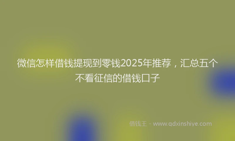 微信怎样借钱提现到零钱2025年推荐，汇总五个不看征信的借钱口子