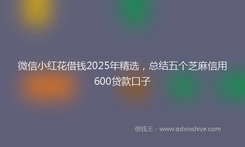 微信小红花借钱2025年精选，总结五个芝麻信用600贷款口子