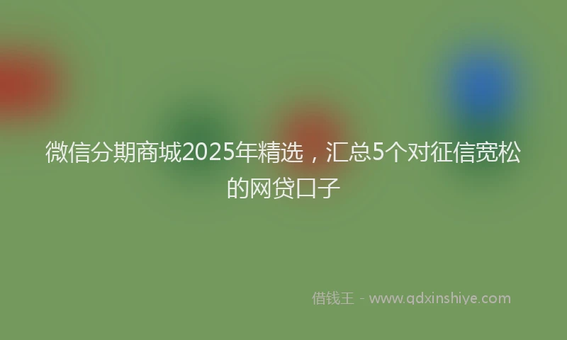 微信分期商城2025年精选，汇总5个对征信宽松的网贷口子