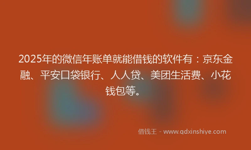 2025年的微信年账单就能借钱的软件有：京东金融、平安口袋银行、人人贷、美团生活费、小花钱包等。