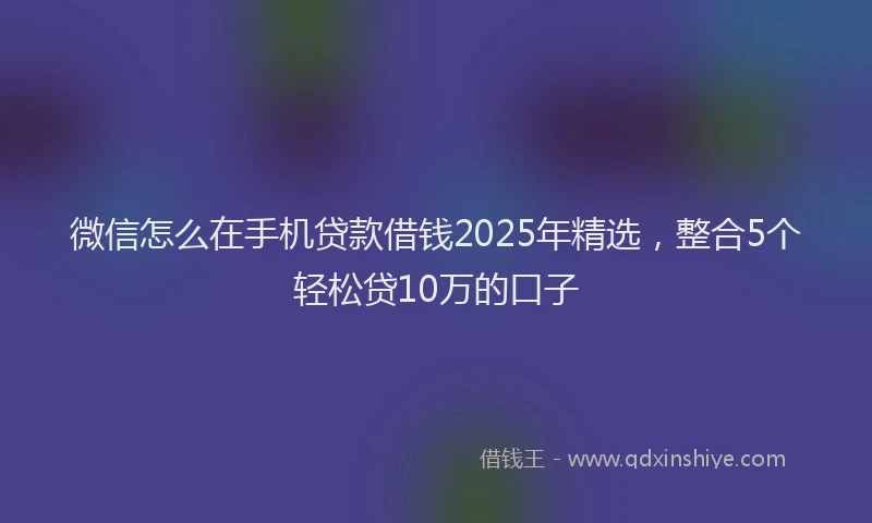 微信怎么在手机贷款借钱2025年精选，整合5个轻松贷10万的口子