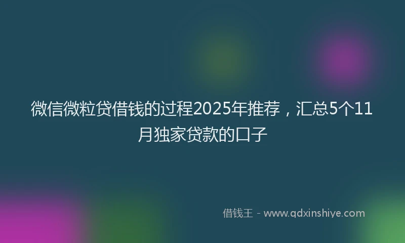 微信微粒贷借钱的过程2025年推荐，汇总5个11月独家贷款的口子