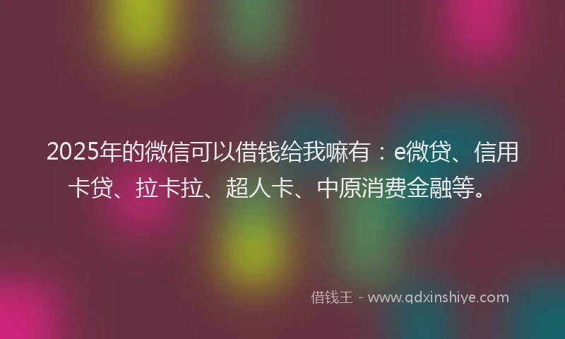 2025年的微信可以借钱给我嘛有：e微贷、信用卡贷、拉卡拉、超人卡、中原消费金融等。