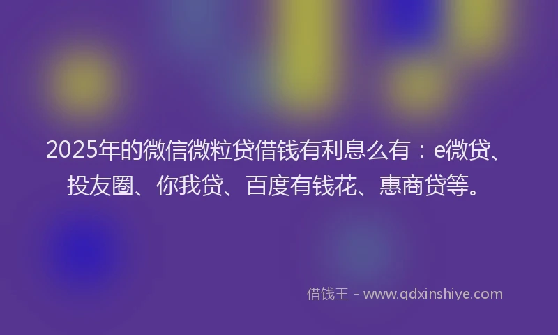 2025年的微信微粒贷借钱有利息么有：e微贷、投友圈、你我贷、百度有钱花、惠商贷等。