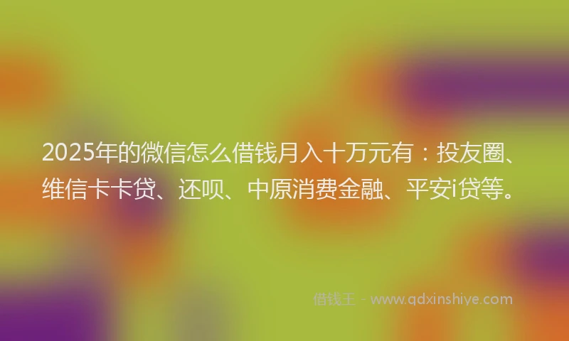 2025年的微信怎么借钱月入十万元有：投友圈、维信卡卡贷、还呗、中原消费金融、平安i贷等。