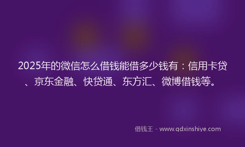 2025年的微信怎么借钱能借多少钱有：信用卡贷、京东金融、快贷通、东方汇、微博借钱等。