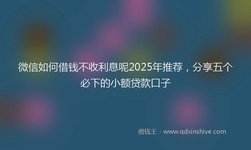 微信如何借钱不收利息呢2025年推荐，分享五个必下的小额贷款口子