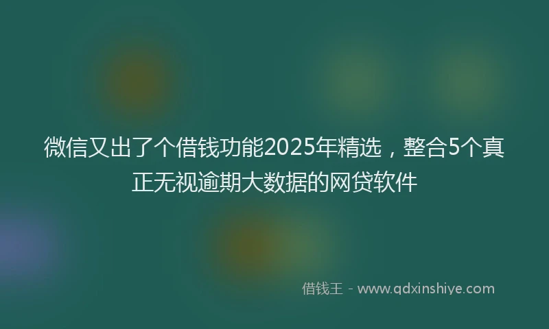 微信又出了个借钱功能2025年精选，整合5个真正无视逾期大数据的网贷软件