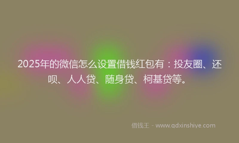 2025年的微信怎么设置借钱红包有：投友圈、还呗、人人贷、随身贷、柯基贷等。