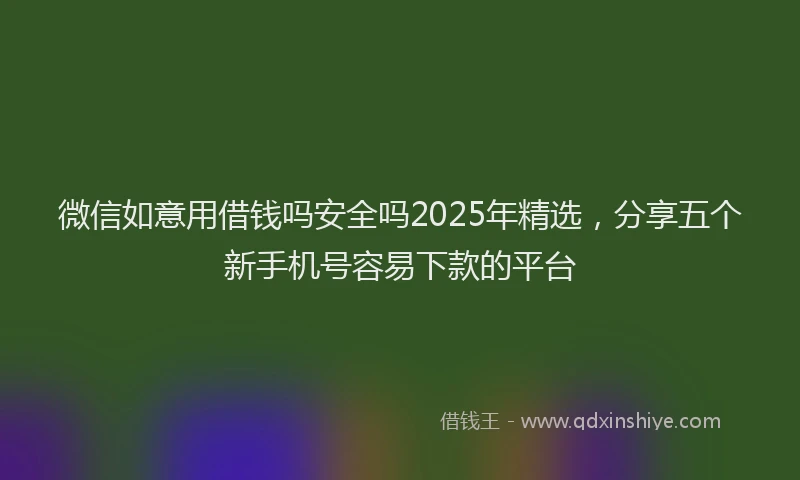 微信如意用借钱吗安全吗2025年精选，分享五个新手机号容易下款的平台