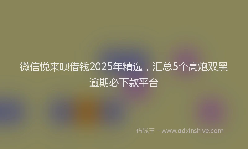 微信悦来呗借钱2025年精选，汇总5个高炮双黑逾期必下款平台