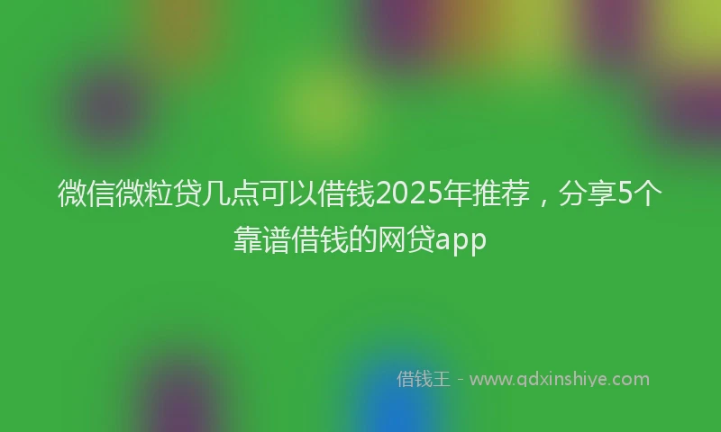 微信微粒贷几点可以借钱2025年推荐，分享5个靠谱借钱的网贷app
