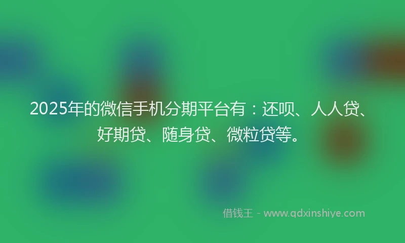2025年的微信手机分期平台有：还呗、人人贷、好期贷、随身贷、微粒贷等。