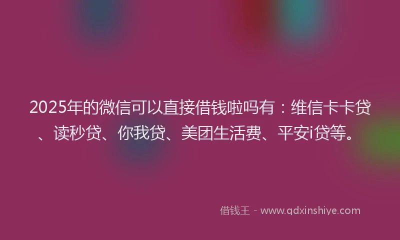2025年的微信可以直接借钱啦吗有：维信卡卡贷、读秒贷、你我贷、美团生活费、平安i贷等。