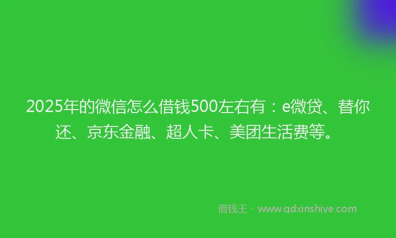 2025年的微信怎么借钱500左右有：e微贷、替你还、京东金融、超人卡、美团生活费等。