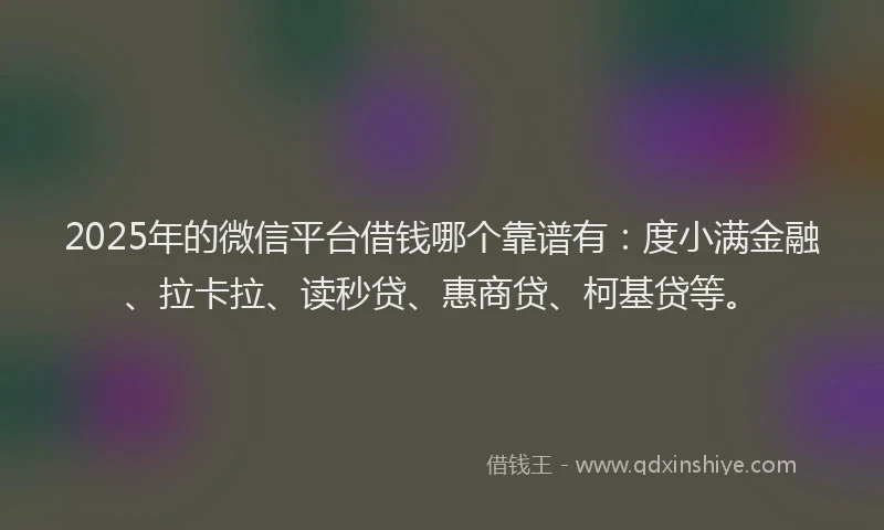 2025年的微信平台借钱哪个靠谱有：度小满金融、拉卡拉、读秒贷、惠商贷、柯基贷等。