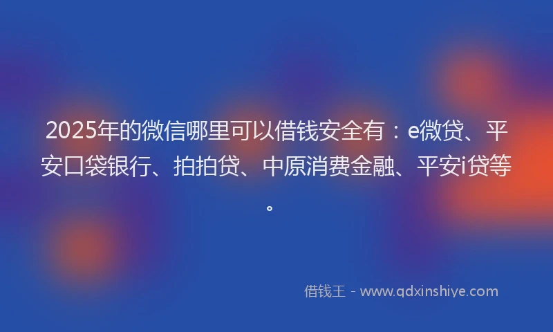 2025年的微信哪里可以借钱安全有：e微贷、平安口袋银行、拍拍贷、中原消费金融、平安i贷等。