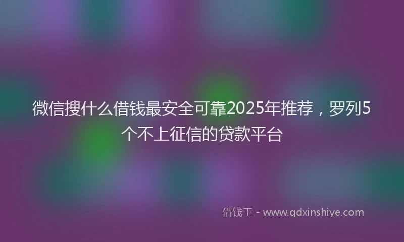 微信搜什么借钱最安全可靠2025年推荐，罗列5个不上征信的贷款平台