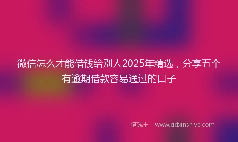 微信怎么才能借钱给别人2025年精选，分享五个有逾期借款容易通过的口子
