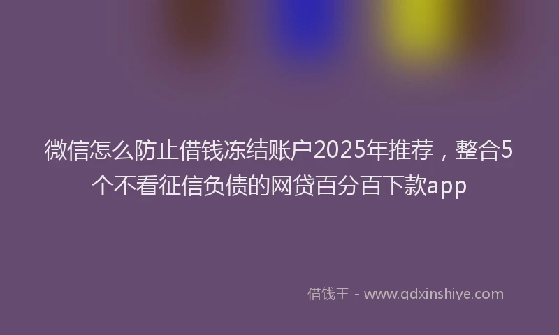 微信怎么防止借钱冻结账户2025年推荐，整合5个不看征信负债的网贷百分百下款app