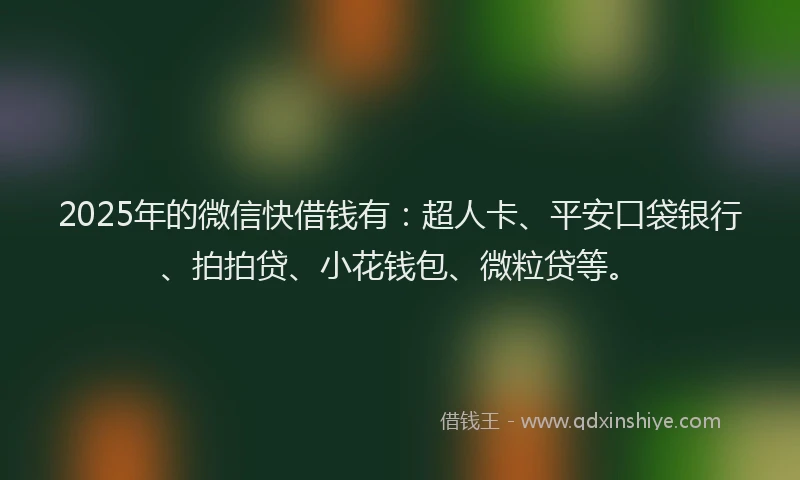 2025年的微信快借钱有：超人卡、平安口袋银行、拍拍贷、小花钱包、微粒贷等。