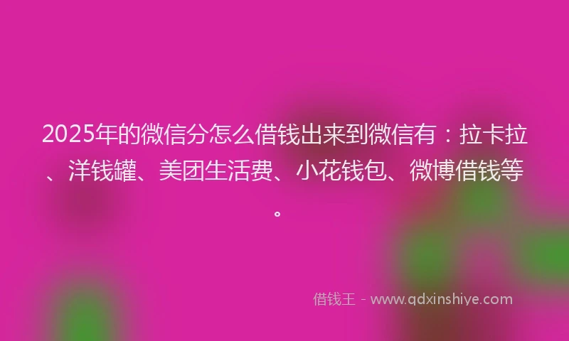 2025年的微信分怎么借钱出来到微信有：拉卡拉、洋钱罐、美团生活费、小花钱包、微博借钱等。