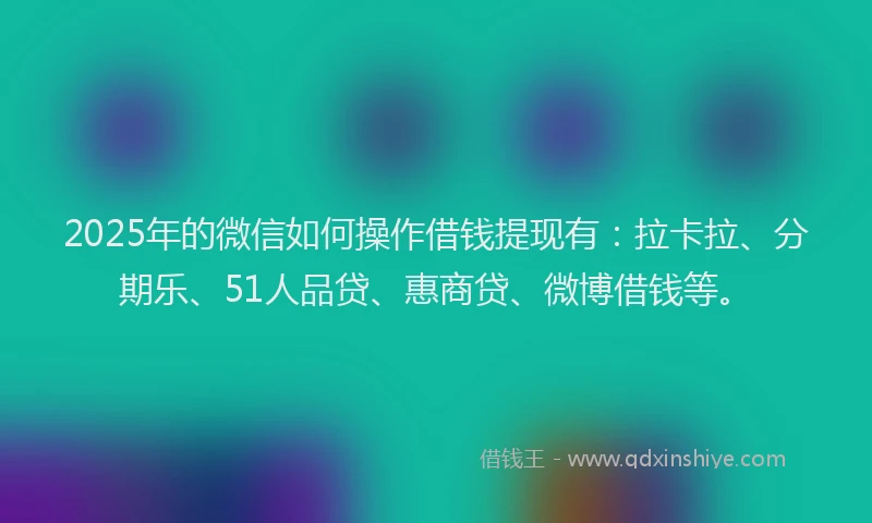 2025年的微信如何操作借钱提现有：拉卡拉、分期乐、51人品贷、惠商贷、微博借钱等。