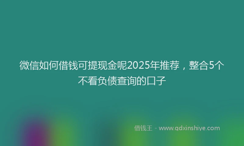 微信如何借钱可提现金呢2025年推荐，整合5个不看负债查询的口子