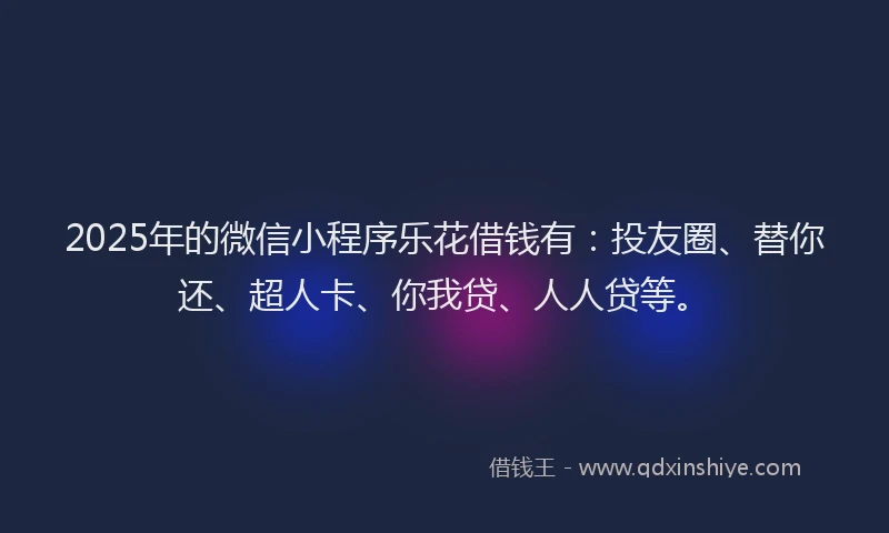 2025年的微信小程序乐花借钱有：投友圈、替你还、超人卡、你我贷、人人贷等。