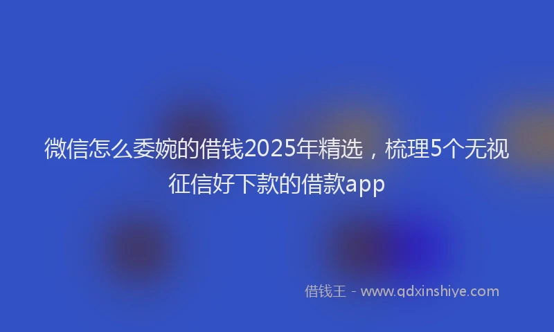 微信怎么委婉的借钱2025年精选，梳理5个无视征信好下款的借款app