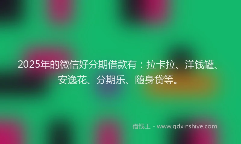 2025年的微信好分期借款有：拉卡拉、洋钱罐、安逸花、分期乐、随身贷等。