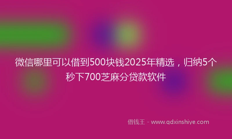 微信哪里可以借到500块钱2025年精选，归纳5个秒下700芝麻分贷款软件