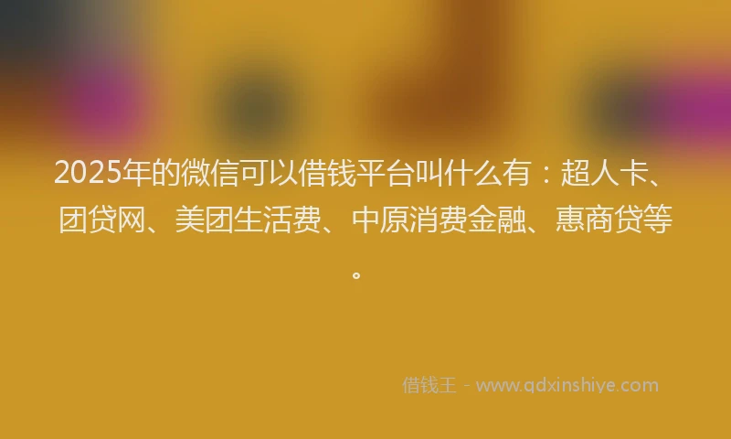 2025年的微信可以借钱平台叫什么有：超人卡、团贷网、美团生活费、中原消费金融、惠商贷等。