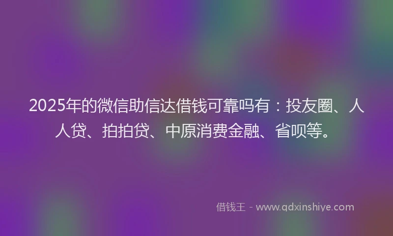 2025年的微信助信达借钱可靠吗有：投友圈、人人贷、拍拍贷、中原消费金融、省呗等。