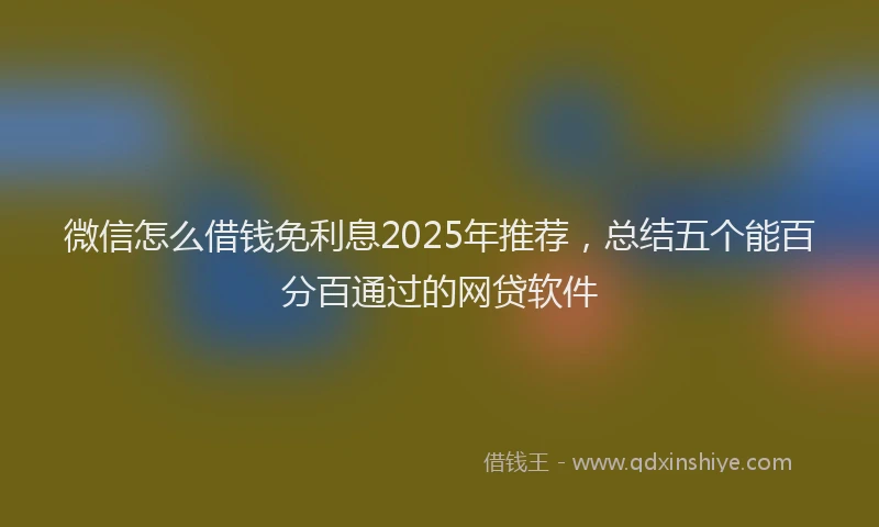 微信怎么借钱免利息2025年推荐，总结五个能百分百通过的网贷软件