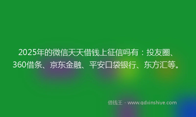 2025年的微信天天借钱上征信吗有：投友圈、360借条、京东金融、平安口袋银行、东方汇等。