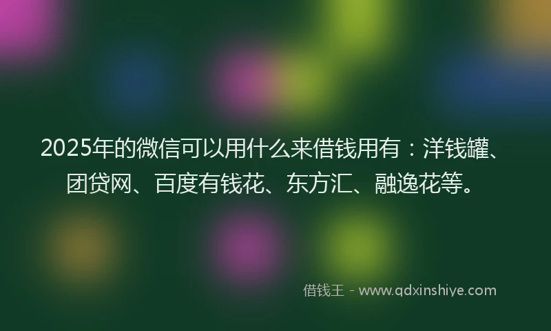 2025年的微信可以用什么来借钱用有：洋钱罐、团贷网、百度有钱花、东方汇、融逸花等。