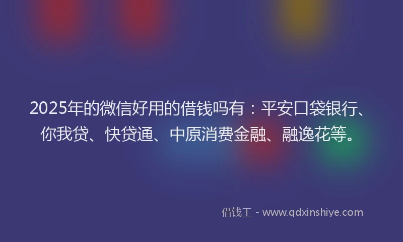 2025年的微信好用的借钱吗有：平安口袋银行、你我贷、快贷通、中原消费金融、融逸花等。