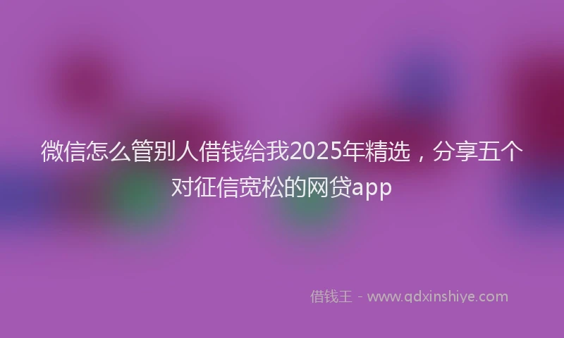 微信怎么管别人借钱给我2025年精选，分享五个对征信宽松的网贷app