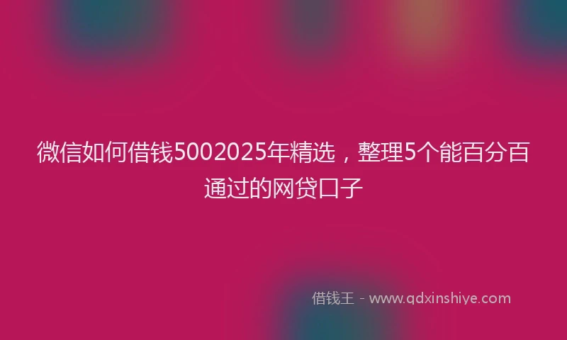 微信如何借钱5002025年精选，整理5个能百分百通过的网贷口子
